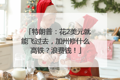 特朗普：花2美元就能飞过去，加州修什么高铁？浪费钱！