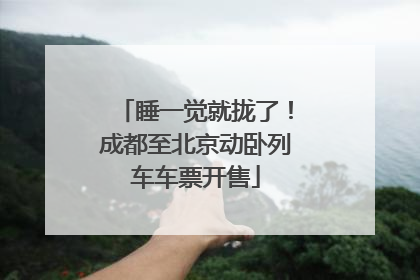 睡一觉就拢了！成都至北京动卧列车车票开售