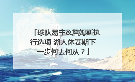 球队易主&詹姆斯执行选项 湖人休赛期下一步何去何从？