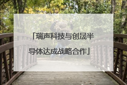 瑞声科技与创晟半导体达成战略合作