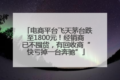 电商平台飞天茅台跌至1800元！经销商已不囤货，有回收商“快亏掉一台奔驰”