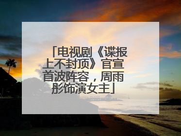 电视剧《谍报上不封顶》官宣首波阵容，周雨彤饰演女主