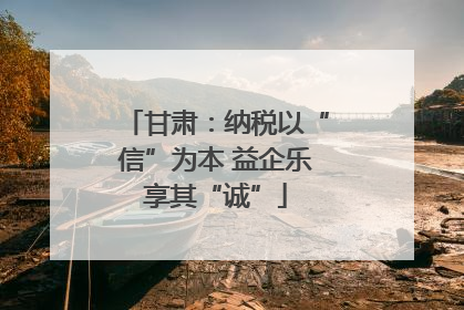甘肃：纳税以“信”为本 益企乐享其“诚”