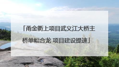 甬金衢上项目武义江大桥主桥单幅合龙 项目建设提速