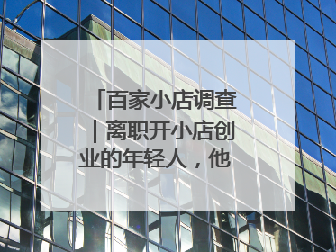百家小店调查｜离职开小店创业的年轻人，他们干得怎么样