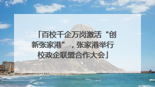 百校千企万岗激活“创新张家港”，张家港举行校政企联盟合作大会