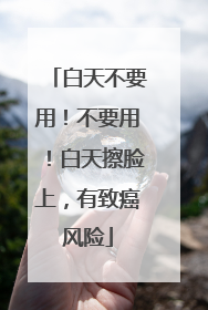 白天不要用！不要用！白天擦脸上，有致癌风险
