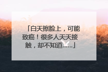 白天擦脸上，可能致癌！很多人天天接触，却不知道……