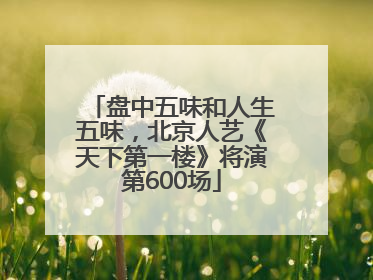 盘中五味和人生五味，北京人艺《天下第一楼》将演第600场