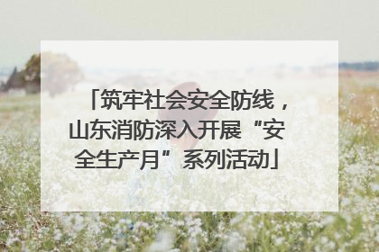 筑牢社会安全防线，山东消防深入开展“安全生产月”系列活动