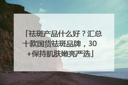 祛斑产品什么好？汇总十款国货祛斑品牌，30+保持肌肤嫩亮严选