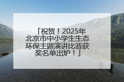 祝贺！2025年北京市中小学生生态环保主题演讲比赛获奖名单出炉！