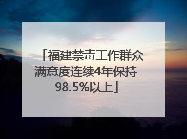 福建禁毒工作群众满意度连续4年保持98.5%以上