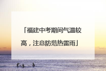 福建中考期间气温较高，注意防范热雷雨