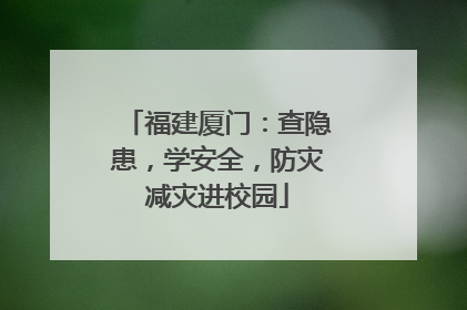 福建厦门：查隐患，学安全，防灾减灾进校园