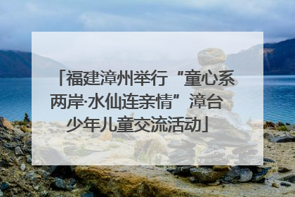 福建漳州举行“童心系两岸·水仙连亲情”漳台少年儿童交流活动