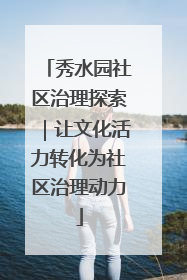 秀水园社区治理探索｜让文化活力转化为社区治理动力