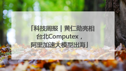 科技周报｜黄仁勋亮相台北Computex，阿里加速大模型出海