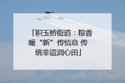积玉桥街道：粽香暖“新”传情意 传统非遗润心田
