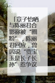 章子怡晒与陈丽君合影称被“圈粉”，陈丽君回应，曾因说“贾宝玉是长子长孙”惹争议