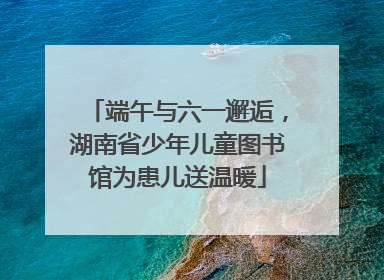 端午与六一邂逅，湖南省少年儿童图书馆为患儿送温暖