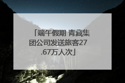 端午假期 青藏集团公司发送旅客27.67万人次