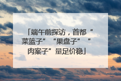 端午前探访，首都“菜篮子”“果盘子”“肉案子”量足价稳