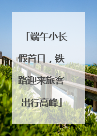 端午小长假首日，铁路迎来旅客出行高峰