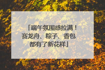 端午氛围感拉满！赛龙舟、粽子、香包都有了新花样