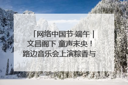 网络中国节·端午｜文昌阁下 童声未央！路边音乐会上演粽香与童真的诗意交响