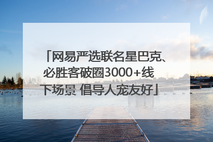 网易严选联名星巴克、必胜客破圈3000+线下场景 倡导人宠友好