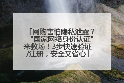 网购害怕隐私泄露？“国家网络身份认证”来救场！3步快速验证/注册，安全又省心