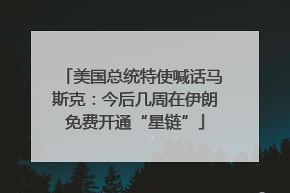 美国总统特使喊话马斯克：今后几周在伊朗免费开通“星链”