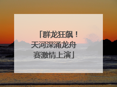 群龙狂飙！天河深涌龙舟赛激情上演