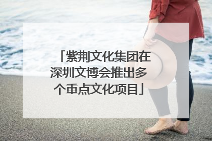 紫荆文化集团在深圳文博会推出多个重点文化项目
