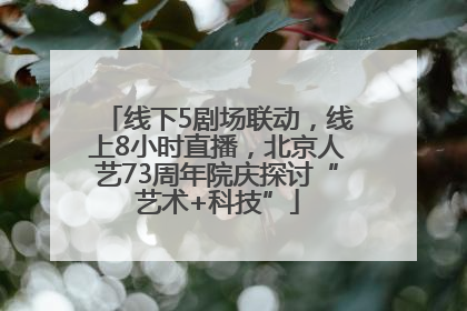 线下5剧场联动，线上8小时直播，北京人艺73周年院庆探讨“艺术+科技”