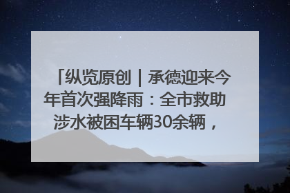 纵览原创｜承德迎来今年首次强降雨：全市救助涉水被困车辆30余辆，8日晚市区已无积水路段，交通恢复畅通