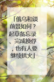 俄乌和谈前景如何？起草备忘录、完成换俘，也有人要继续拱火