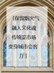 保留烟火气 融入文化魂 传统菜市场变身城市会客厅