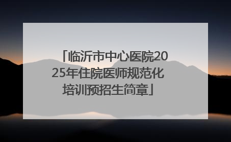 临沂市中心医院2025年住院医师规范化培训预招生简章