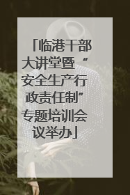 临港干部大讲堂暨“安全生产行政责任制”专题培训会议举办