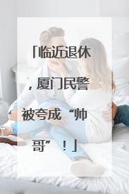 临近退休，厦门民警被夸成“帅哥”！