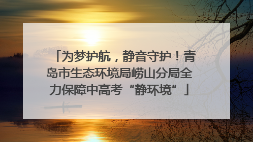 为梦护航，静音守护！青岛市生态环境局崂山分局全力保障中高考“静环境”