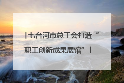 七台河市总工会打造“职工创新成果展馆”