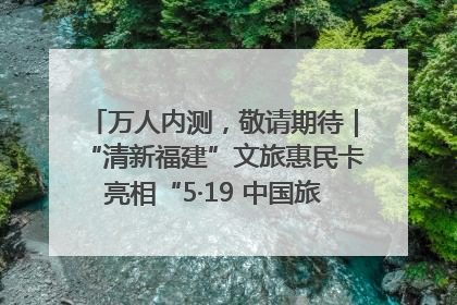 万人内测，敬请期待｜“清新福建”文旅惠民卡亮相“5·19 中国旅游日”福建分会场