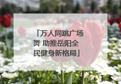 万人同跳广场舞 助推岳阳全民健身新格局