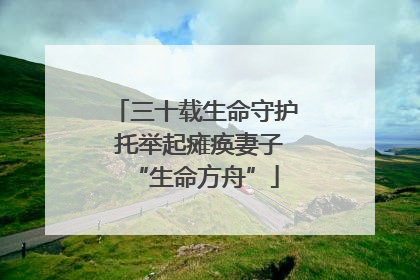 三十载生命守护 托举起瘫痪妻子“生命方舟”