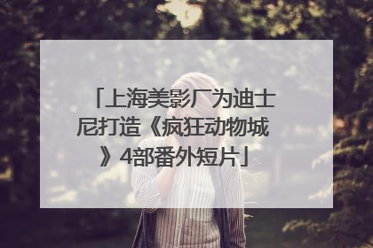 上海美影厂为迪士尼打造《疯狂动物城》4部番外短片