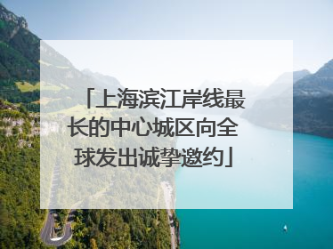 上海滨江岸线最长的中心城区向全球发出诚挚邀约
