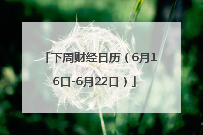 下周财经日历（6月16日-6月22日）